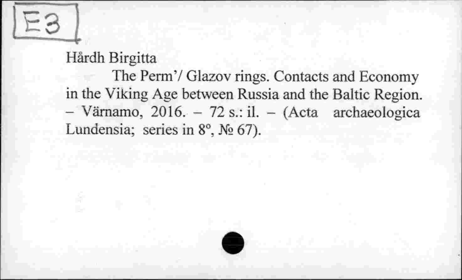 ﻿Hârdh Birgitta
The Perm’/ Glazov rings. Contacts and Economy in the Viking Age between Russia and the Baltic Region. - Vämamo, 2016. - 72 s.: il. - (Acta archaeologica Lundensia; series in 8°, № 67).